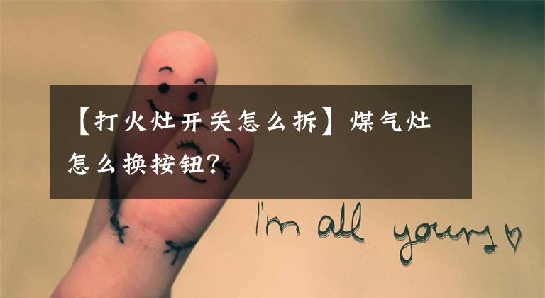 【打火灶开关怎么拆】煤气灶怎么换按钮?