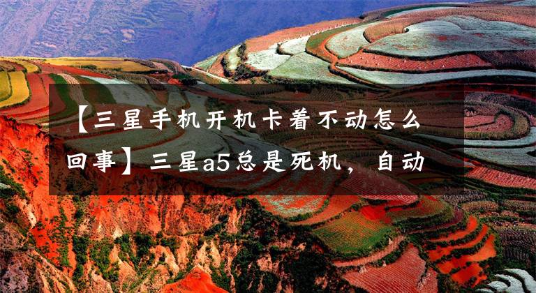 【三星手机开机卡着不动怎么回事】三星a5总是死机,自动重启有什么问题吗?