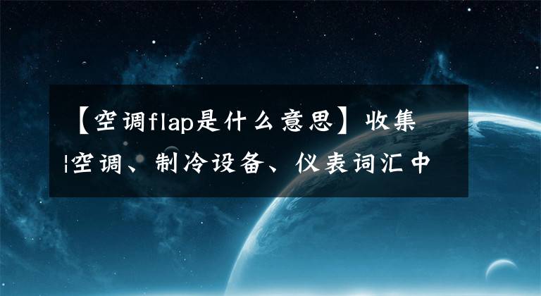 【空调flap是什么意思】收集|空调、制冷设备、仪表词汇中英文对照表