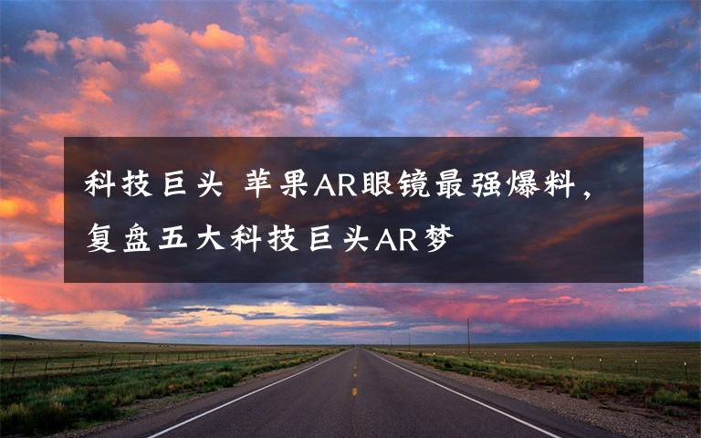 科技巨头 苹果AR眼镜最强爆料,复盘五大科技巨头AR梦
