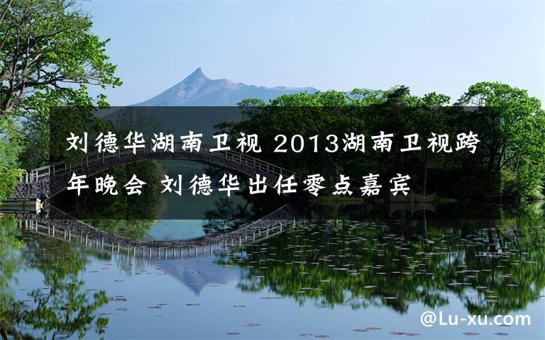 刘德华湖南卫视 2013湖南卫视跨年晚会 刘德华出任零点嘉宾