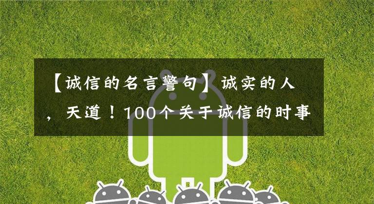 【诚信的名言警句】诚实的人，天道！100个关于诚信的时事顾问令人大跌眼镜！