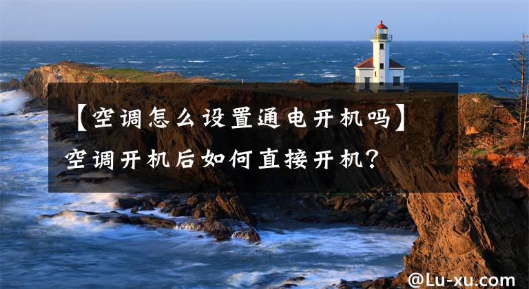 【空调怎么设置通电开机吗】空调开机后如何直接开机？