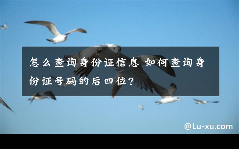 怎么查询身份证信息 如何查询身份证号码的后四位?
