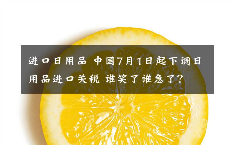 进口日用品 中国7月1日起下调日用品进口关税 谁笑了谁急了?