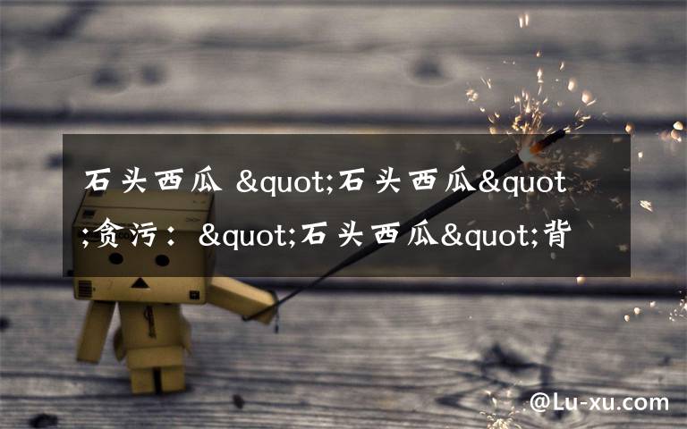 石头西瓜 "石头西瓜"贪污:"石头西瓜"背后是滥用职权犯罪