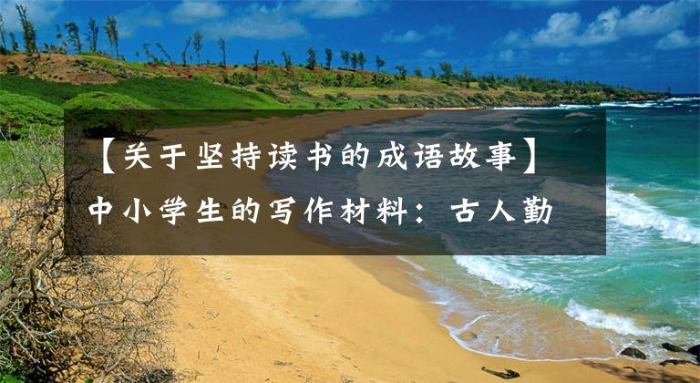 【关于坚持读书的成语故事】中小学生的写作材料:古人勤奋的故事(原文翻译)