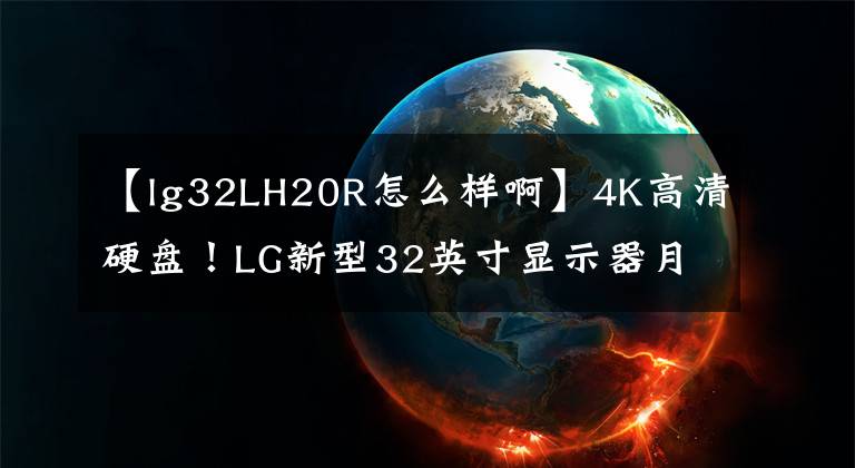 【lg32LH20R怎么样啊】4K高清硬盘！LG新型32英寸显示器月末销售