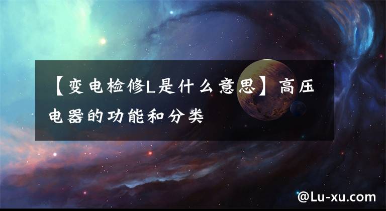【变电检修L是什么意思】高压电器的功能和分类