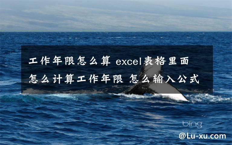 工作年限怎么算 excel表格里面怎么计算工作年限 怎么输入公式啊!