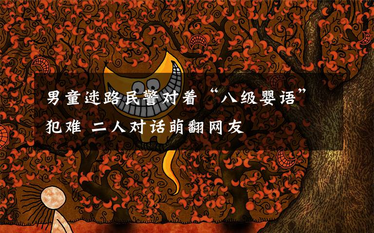 男童迷路民警对着“八级婴语”犯难 二人对话萌翻网友