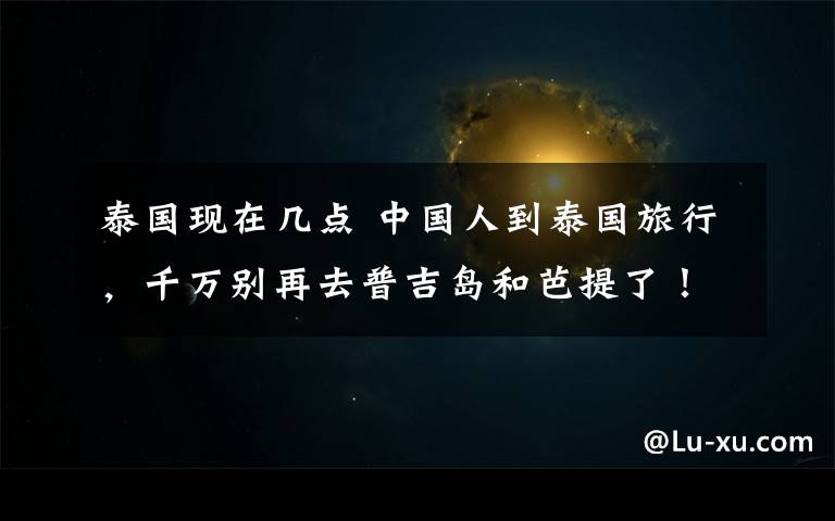 泰国现在几点 中国人到泰国旅行,千万别再去普吉岛和芭提了!