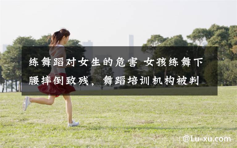 练舞蹈对女生的危害 女孩练舞下腰摔倒致残,舞蹈培训机构被判赔偿113万