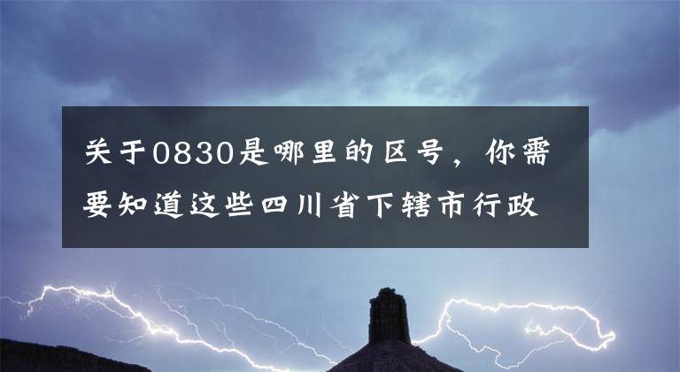 关于0830是哪里的区号,你需要知道这些四川省下辖市行政区。