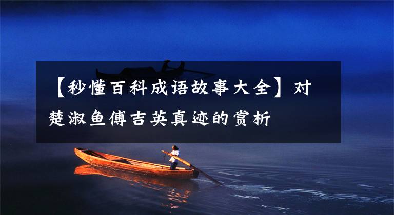 【秒懂百科成语故事大全】对楚淑鱼傅吉英真迹的赏析