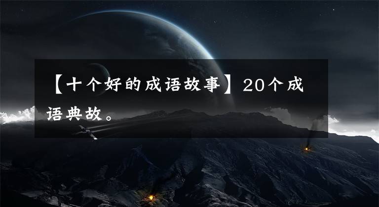 【十个好的成语故事】20个成语典故。