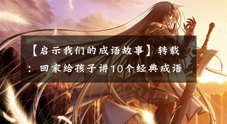 【启示我们的成语故事】转载:回家给孩子讲10个经典成语故事,让孩子们明白道理