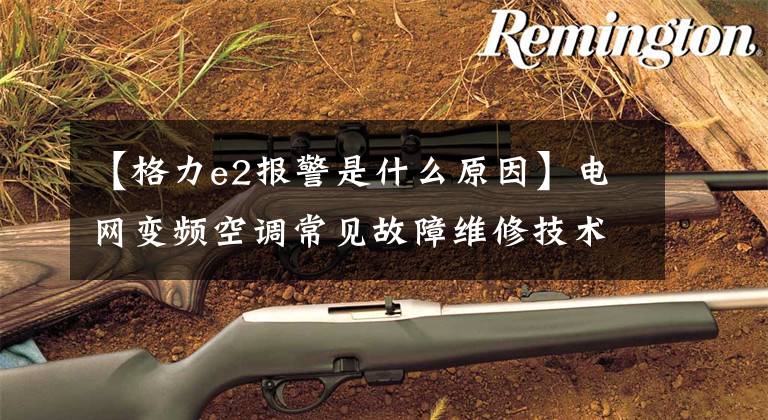 【格力e2报警是什么原因】电网变频空调常见故障维修技术