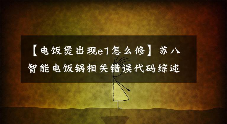 【电饭煲出现e1怎么修】苏八智能电饭锅相关错误代码综述