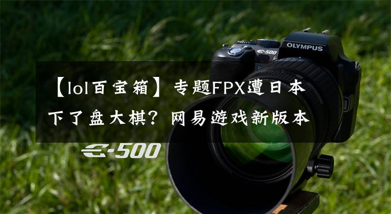 【lol百宝箱】专题FPX遭日本下了盘大棋?网易游戏新版本被整活玩家揪出离谱要素