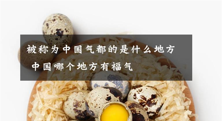 被称为中国气都的是什么地方 中国哪个地方有福气