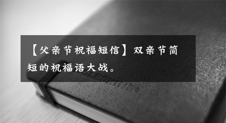 【父亲节祝福短信】双亲节简短的祝福语大战。