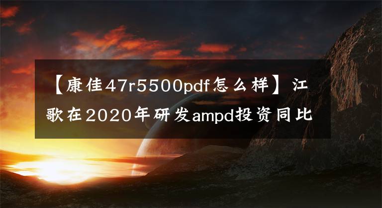 【康佳47r5500pdf怎么样】江歌在2020年研发ampd投资同比增长了36.57%?向终端消费市场推广先进技术。