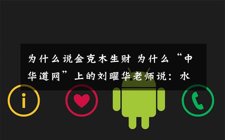 为什么说金克木生财 为什么“中华道网”上的刘曜华老师说:水生火,火生木,木生金,金生土,土生水.是仙家五行呢.谁能给解释一