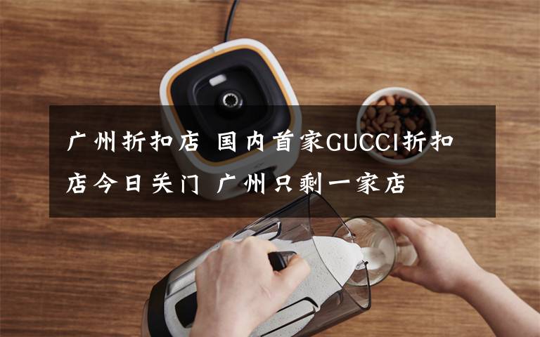 广州折扣店 国内首家GUCCI折扣店今日关门 广州只剩一家店
