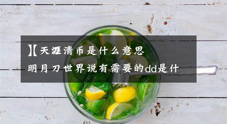 【天刀清币是什么意思
】天涯明月刀世界说有需要的dd是什么意思