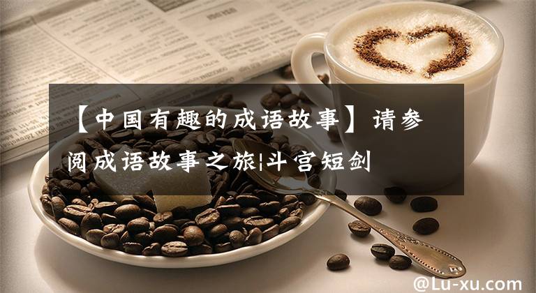 【中国有趣的成语故事】请参阅成语故事之旅|斗宫短剑