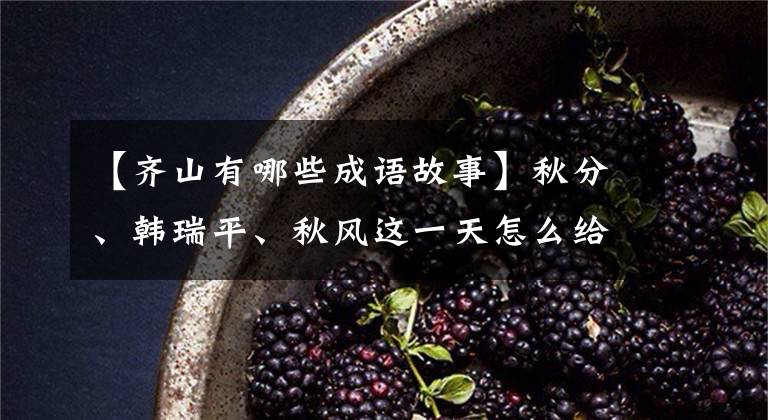 【齐山有哪些成语故事】秋分、韩瑞平、秋风这一天怎么给孩子起个好名字?