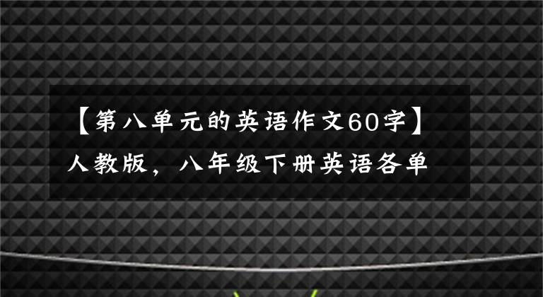 【第八单元的英语作文60字】人教版，八年级下册英语各单元英语作文范文欣赏！