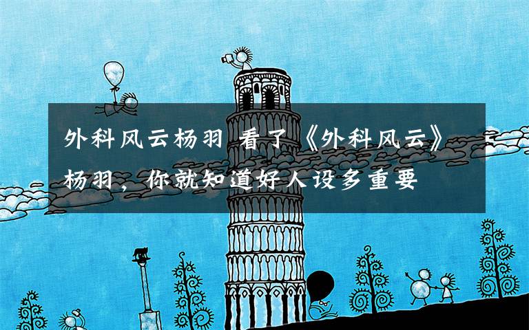 外科风云杨羽 看了《外科风云》杨羽,你就知道好人设多重要