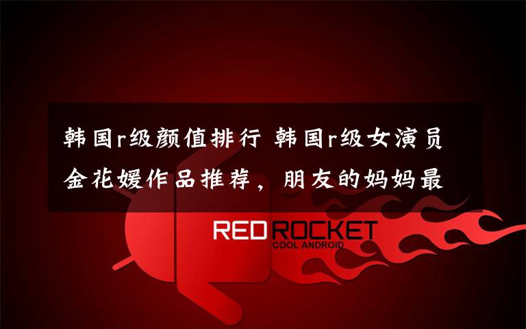 韩国r级颜值排行 韩国r级女演员金花媛作品推荐,朋友的妈妈最经典