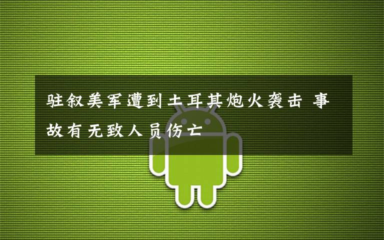 驻叙美军遭到土耳其炮火袭击 事故有无致人员伤亡