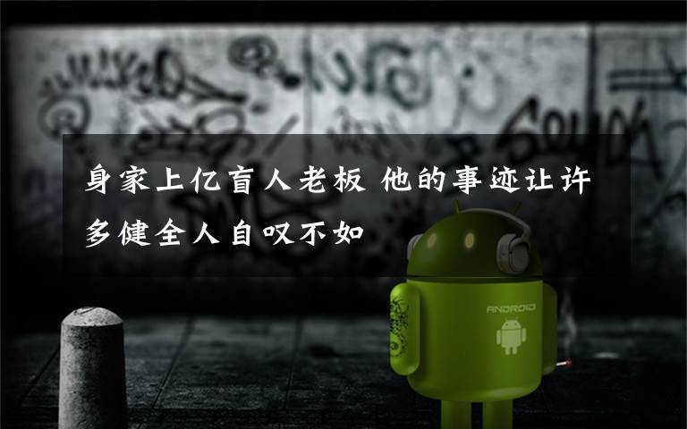 身家上亿盲人老板 他的事迹让许多健全人自叹不如