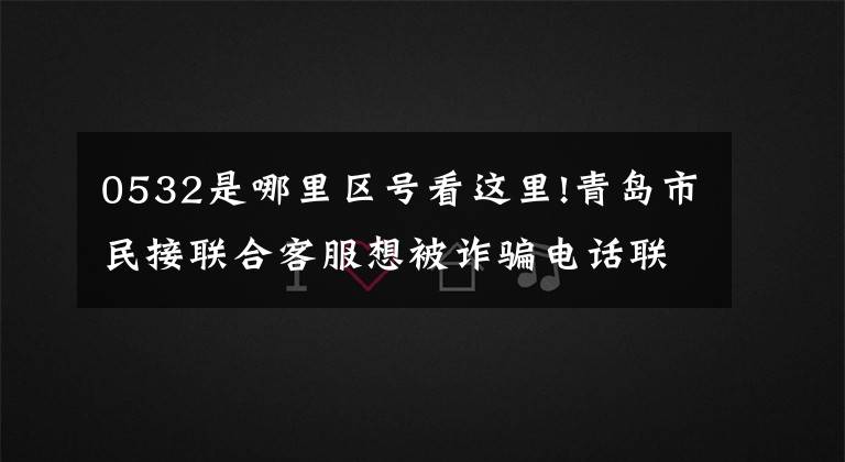 0532是哪里区号看这里!青岛市民接联合客服想被诈骗电话联合公司拦截。