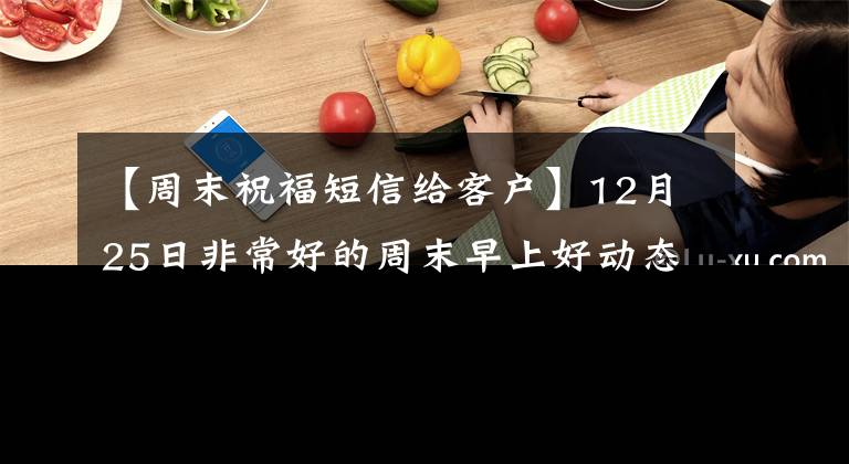【周末祝福短信给客户】12月25日非常好的周末早上好动态照片温暖的早晨星期六祝福句