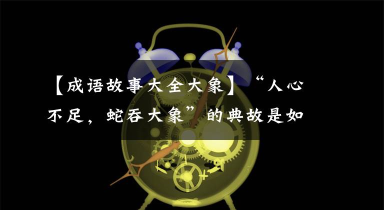 【成语故事大全大象】“人心不足,蛇吞大象”的典故是如何产生的?
