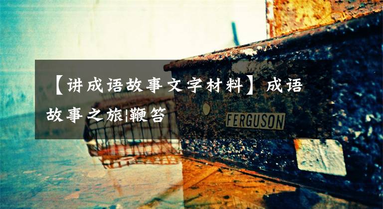 【讲成语故事文字材料】成语故事之旅|鞭笞