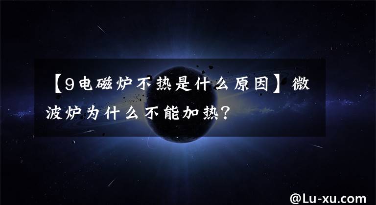 【9电磁炉不热是什么原因】微波炉为什么不能加热?