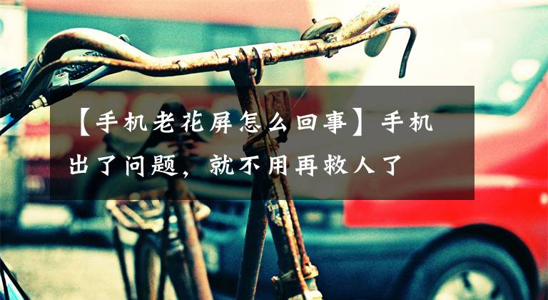 【手机老花屏怎么回事】手机出了问题,就不用再救人了
