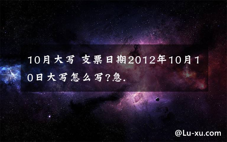 10月大写 支票日期2012年10月10日大写怎么写?急.