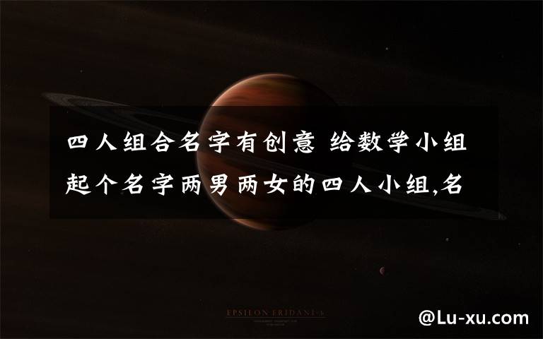 四人组合名字有创意 给数学小组起个名字两男两女的四人小组,名字要和数学有关,并有意义