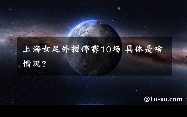 上海女足外援停赛10场 具体是啥情况?