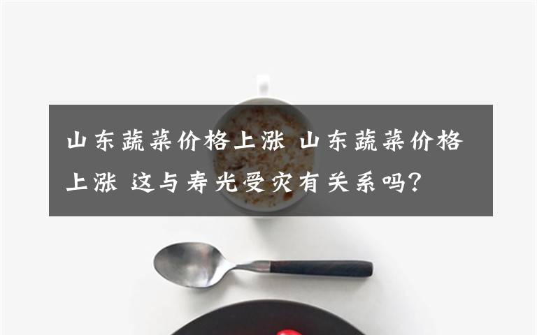山东蔬菜价格上涨 山东蔬菜价格上涨 这与寿光受灾有关系吗?
