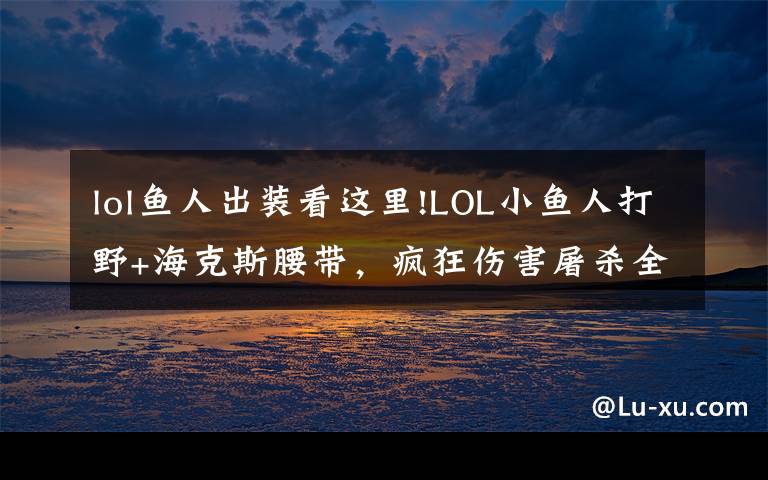 lol鱼人出装看这里!LOL小鱼人打野+海克斯腰带,疯狂伤害屠杀全场!