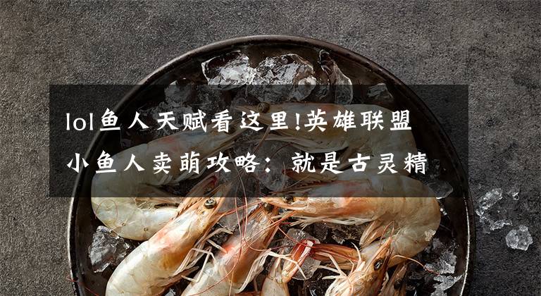 lol鱼人天赋看这里!英雄联盟小鱼人卖萌攻略:就是古灵精怪!