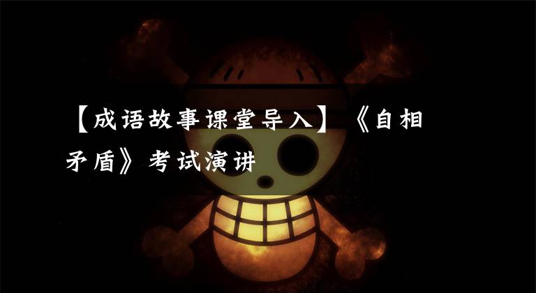 【成语故事课堂导入】《自相矛盾》考试演讲